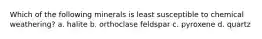 Which of the following minerals is least susceptible to chemical weathering? a. halite b. orthoclase feldspar c. pyroxene d. quartz