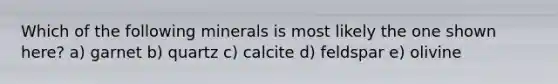 Which of the following minerals is most likely the one shown here? a) garnet b) quartz c) calcite d) feldspar e) olivine