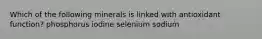 Which of the following minerals is linked with antioxidant function? phosphorus iodine selenium sodium