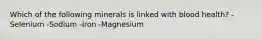 Which of the following minerals is linked with blood health? -Selenium -Sodium -Iron -Magnesium