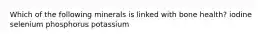 Which of the following minerals is linked with bone health? iodine selenium phosphorus potassium