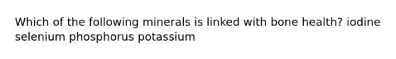 Which of the following minerals is linked with bone health? iodine selenium phosphorus potassium