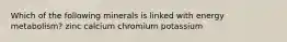 Which of the following minerals is linked with energy metabolism? zinc calcium chromium potassium