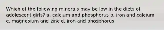 Which of the following minerals may be low in the diets of adolescent girls? a. calcium and phosphorus b. iron and calcium c. magnesium and zinc d. iron and phosphorus