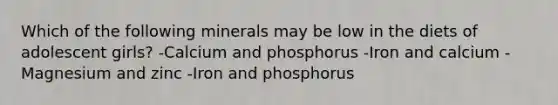 Which of the following minerals may be low in the diets of adolescent girls? -Calcium and phosphorus -Iron and calcium -Magnesium and zinc -Iron and phosphorus