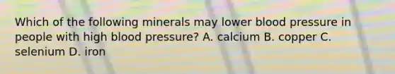 Which of the following minerals may lower blood pressure in people with high blood pressure? A. calcium B. copper C. selenium D. iron