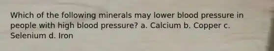 Which of the following minerals may lower blood pressure in people with high blood pressure? a. Calcium b. Copper c. Selenium d. Iron