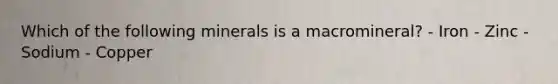 Which of the following minerals is a macromineral? - Iron - Zinc - Sodium - Copper