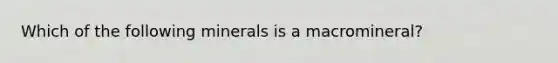 Which of the following minerals is a macromineral?