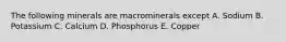 The following minerals are macrominerals except A. Sodium B. Potassium C. Calcium D. Phosphorus E. Copper