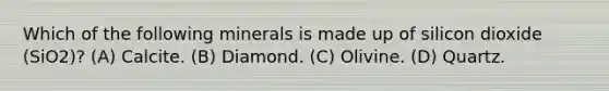 Which of the following minerals is made up of silicon dioxide (SiO2)? (A) Calcite. (B) Diamond. (C) Olivine. (D) Quartz.