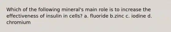 Which of the following mineral's main role is to increase the effectiveness of insulin in cells? a. fluoride b.zinc c. iodine d. chromium