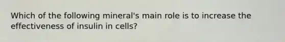 Which of the following mineral's main role is to increase the effectiveness of insulin in cells?