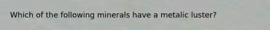 Which of the following minerals have a metalic luster?
