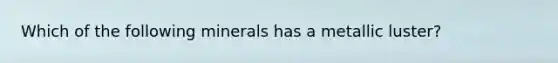 Which of the following minerals has a metallic luster?