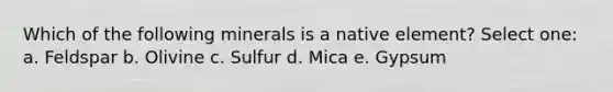 Which of the following minerals is a native element? Select one: a. Feldspar b. Olivine c. Sulfur d. Mica e. Gypsum