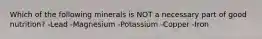 Which of the following minerals is NOT a necessary part of good​ nutrition? -Lead -Magnesium -Potassium -Copper -Iron