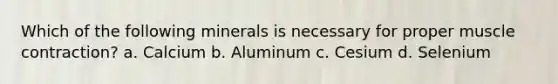 Which of the following minerals is necessary for proper muscle contraction? a. Calcium b. Aluminum c. Cesium d. Selenium
