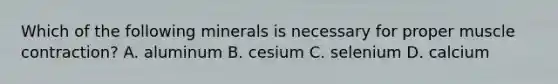 Which of the following minerals is necessary for proper muscle contraction? A. aluminum B. cesium C. selenium D. calcium