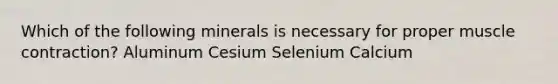 Which of the following minerals is necessary for proper muscle contraction? Aluminum Cesium Selenium Calcium