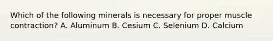Which of the following minerals is necessary for proper muscle contraction? A. Aluminum B. Cesium C. Selenium D. Calcium