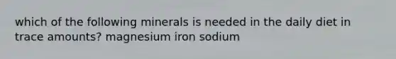 which of the following minerals is needed in the daily diet in trace amounts? magnesium iron sodium