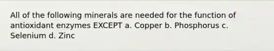 All of the following minerals are needed for the function of antioxidant enzymes EXCEPT a. Copper b. Phosphorus c. Selenium d. Zinc