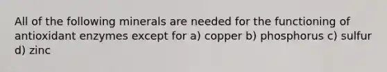 All of the following minerals are needed for the functioning of antioxidant enzymes except for a) copper b) phosphorus c) sulfur d) zinc