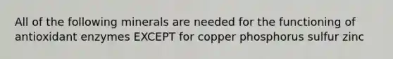 All of the following minerals are needed for the functioning of antioxidant enzymes EXCEPT for copper phosphorus sulfur zinc