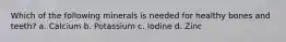 Which of the following minerals is needed for healthy bones and teeth? a. Calcium b. Potassium c. Iodine d. Zinc