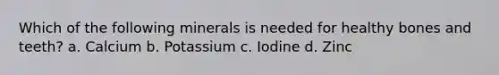 Which of the following minerals is needed for healthy bones and teeth? a. Calcium b. Potassium c. Iodine d. Zinc