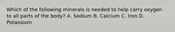 Which of the following minerals is needed to help carry oxygen to all parts of the body? A. Sodium B. Calcium C. Iron D. Potassium