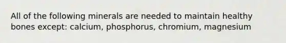 All of the following minerals are needed to maintain healthy bones except: calcium, phosphorus, chromium, magnesium