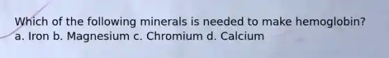 Which of the following minerals is needed to make hemoglobin? a. Iron b. Magnesium c. Chromium d. Calcium