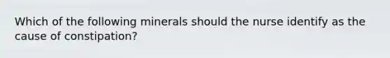 Which of the following minerals should the nurse identify as the cause of constipation?