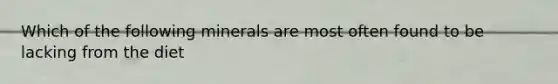 Which of the following minerals are most often found to be lacking from the diet