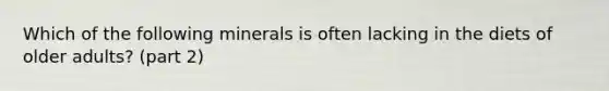 Which of the following minerals is often lacking in the diets of older adults? (part 2)