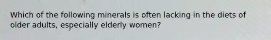 Which of the following minerals is often lacking in the diets of older adults, especially elderly women?