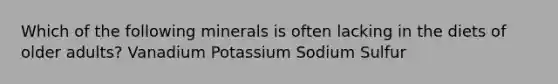 Which of the following minerals is often lacking in the diets of older adults? Vanadium Potassium Sodium Sulfur