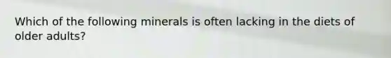 Which of the following minerals is often lacking in the diets of older adults?