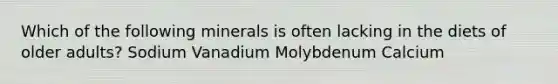 Which of the following minerals is often lacking in the diets of older adults? Sodium Vanadium Molybdenum Calcium