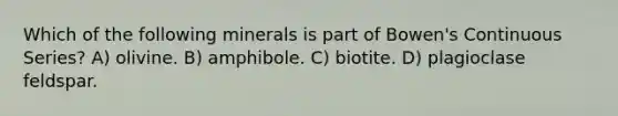 Which of the following minerals is part of Bowen's Continuous Series? A) olivine. B) amphibole. C) biotite. D) plagioclase feldspar.