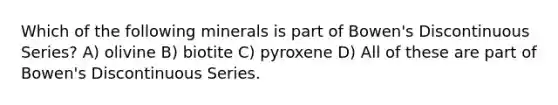 Which of the following minerals is part of Bowen's Discontinuous Series? A) olivine B) biotite C) pyroxene D) All of these are part of Bowen's Discontinuous Series.