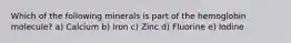 Which of the following minerals is part of the hemoglobin molecule? a) Calcium b) Iron c) Zinc d) Fluorine e) Iodine