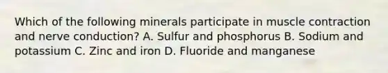 Which of the following minerals participate in muscle contraction and nerve conduction? A. Sulfur and phosphorus B. Sodium and potassium C. Zinc and iron D. Fluoride and manganese