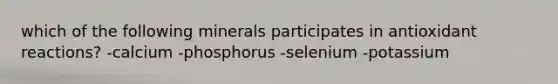 which of the following minerals participates in antioxidant reactions? -calcium -phosphorus -selenium -potassium