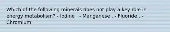 Which of the following minerals does not play a key role in energy metabolism? - Iodine . - Manganese . - Fluoride . - Chromium