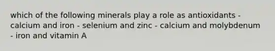 which of the following minerals play a role as antioxidants - calcium and iron - selenium and zinc - calcium and molybdenum - iron and vitamin A