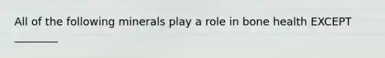 All of the following minerals play a role in bone health EXCEPT ________