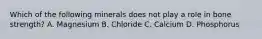 Which of the following minerals does not play a role in bone strength? A. Magnesium B. Chloride C. Calcium D. Phosphorus